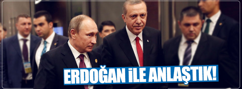 Putin: "Erdoğan ile anlaştık"