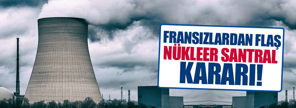 Fransızlardan flaş nükleer santral kararı!