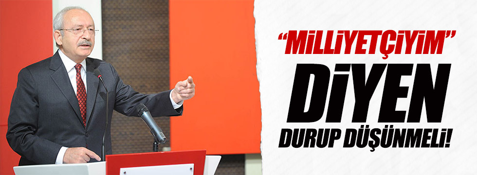 Kılıçdaroğlu: 'Milliyetçiyim' diyen durup düşünmeli!