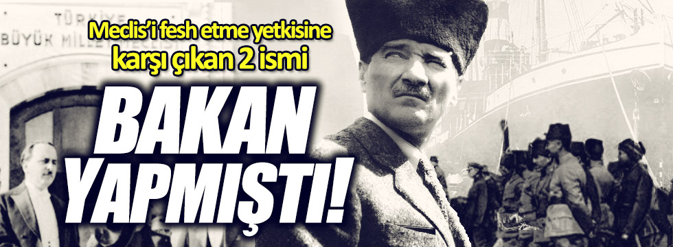 Meydan: Atatürk, Meclis'i fesih yetkisine karşı çıkan iki vekili bakan yapmıştı