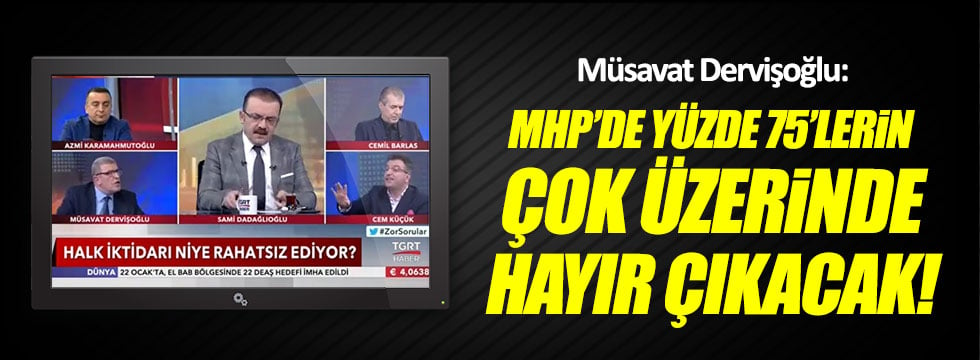 Müsavat Dervişoğlu: MHP'de yüzde 75'lerin çok üzerinde 'hayır' çıkacak