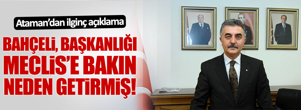 Ataman, Bahçeli'nin başkanlığı Meclis'e sunma sebebini açıkladı