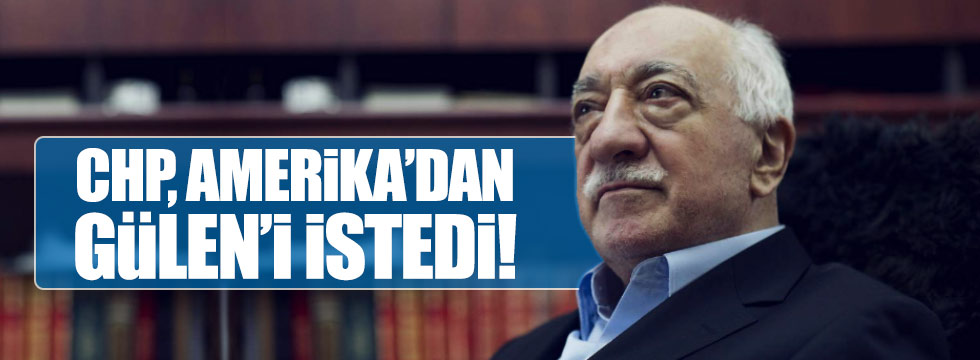 CHP, Amerika'dan Gülen'i istedi!