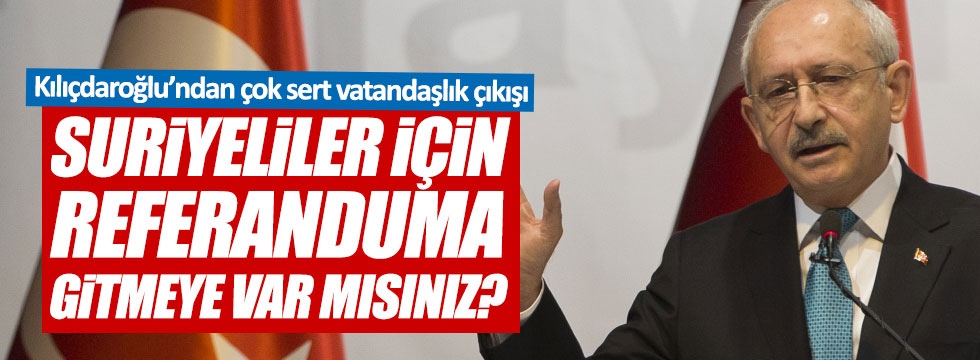 Kılıçdaroğlu: “Suriyeliler için referanduma gitmeye var mısınız”