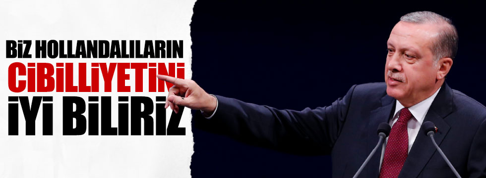 Erdoğan: Biz Hollandalıların cibiliyetini iyi biliriz!