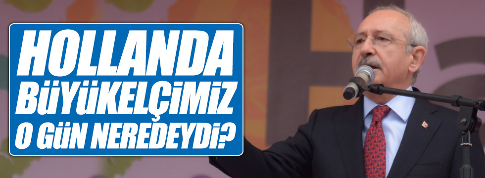 Kılıçdaroğlu, "Hollanda Büyükelçimiz o gün neredeydi?"