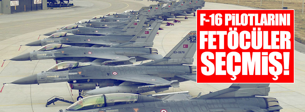 F-16 pilotlarını FETÖ'cüler seçmiş!