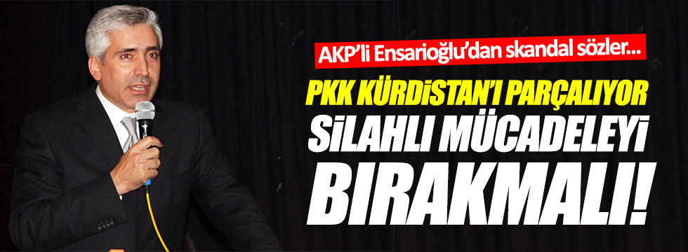 Ensarioğlu:"PKK, Kürdistan'ı parçalıyor, silah bırakmalı!"