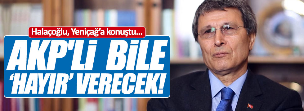 Halaçoğlu: AKP'li  bile hayır verecek