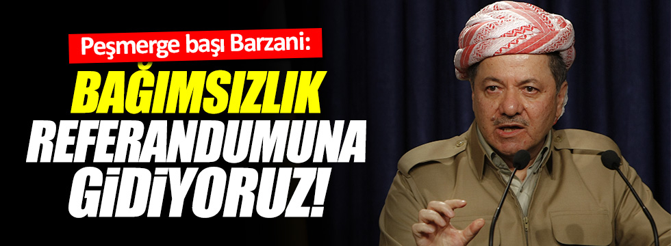 Barzani, "bağımsızlık referandumuna gidiyoruz"