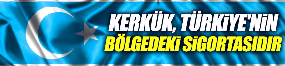 Kerkük, Türkiye'nin bölgedeki sigortasıdır
