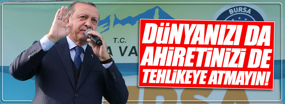 Erdoğan: Dünyanızı da, ahiretinizi de tehlikeye atmayın