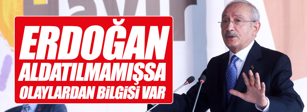 Kılıçdaroğlu: "Erdoğan aldatılmamışsa, olaylardan bilgisi olduğunu söylüyor"