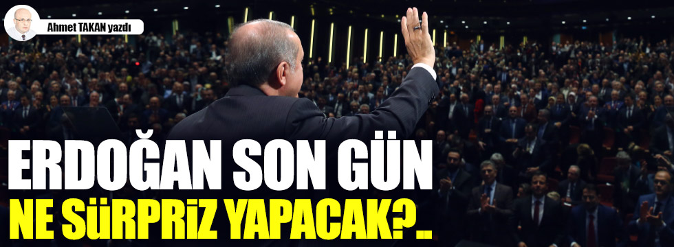 Erdoğan son gün ne sürpriz yapacak?..