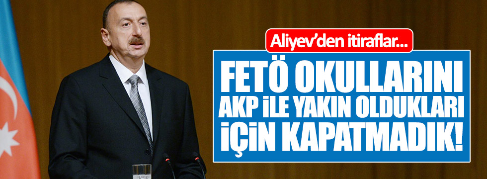 Aliyev: FETÖ okullarını AKP ile yakın oldukları için kapatmadık