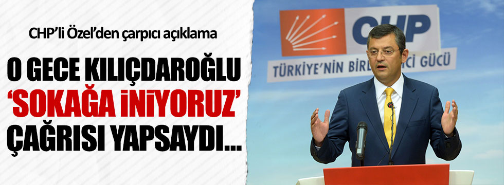 CHP'li Özel: "Kılıçdaroğlu 'sokaklara inin' deseydi..."