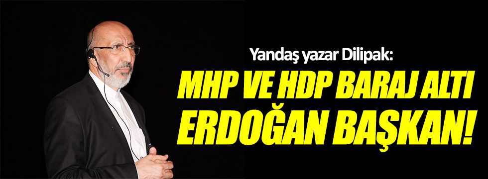 Dilipak: MHP ve HDP baraj altı Erdoğan Başkan!