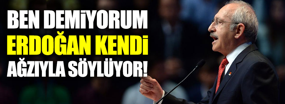 Kılıçdaroğlu: Ben demiyorum  Erdoğan kendi ağzıyla söylüyor!