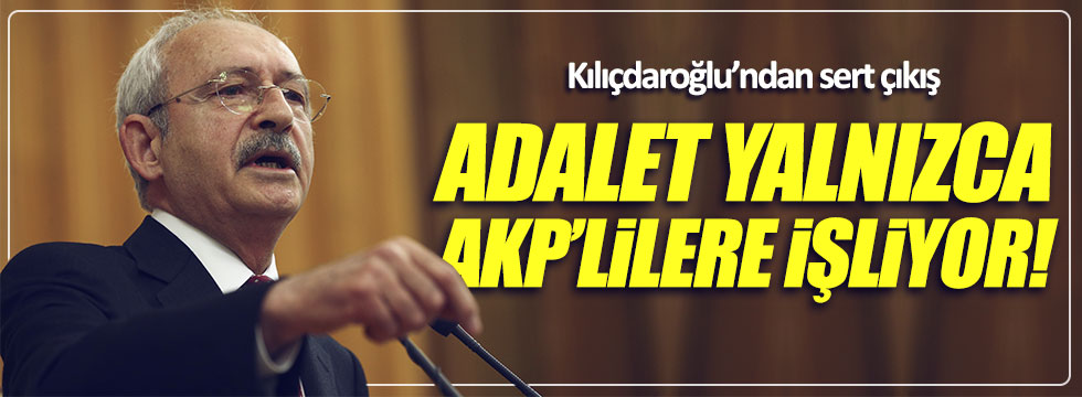 Kılıçdaroğlu: Adalet yalnızca AKP'lilere işliyor!