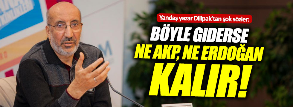 Dilipak: "Böyle giderse ne AKP, ne Erdoğan kalır"
