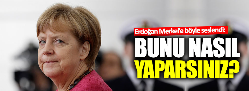 Erdoğan'dan Merkel'e: Bunu nasıl yaparsınız?