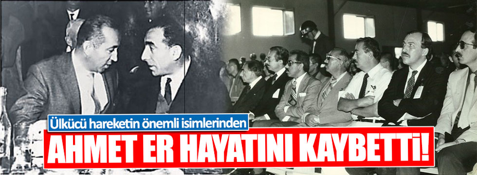 Ülkücü Ahmet Er hayatını kaybetti