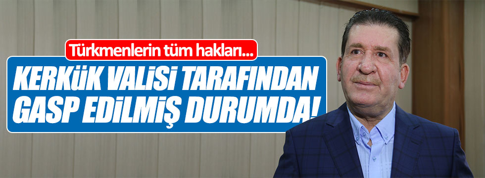 "Türkmenlerin tüm hakları Kerkük Valisi tarafından gasp edilmiş durumda!"