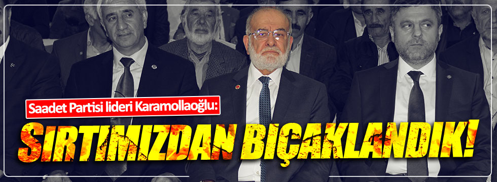 Saadet Partisi lideri Karamollaoğlu: Sırtımızdan bıçaklandık