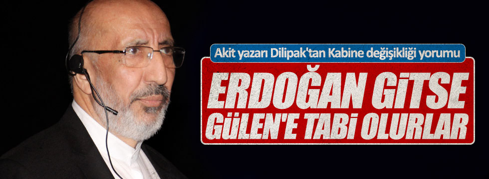 Dilipak: "Erdoğan gitse Gülen'e tabi olurlar"