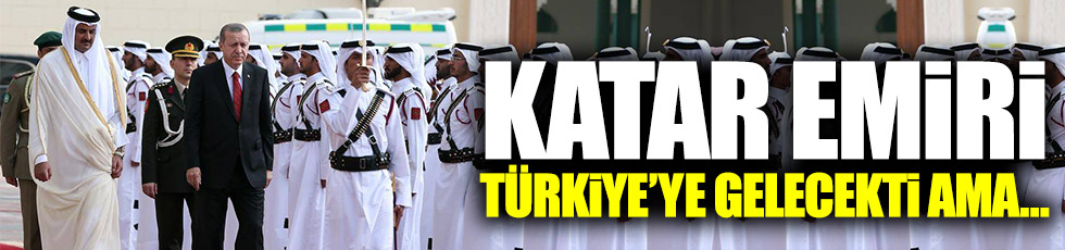 Katar Emiri Türkiye’ye gelmiyor!