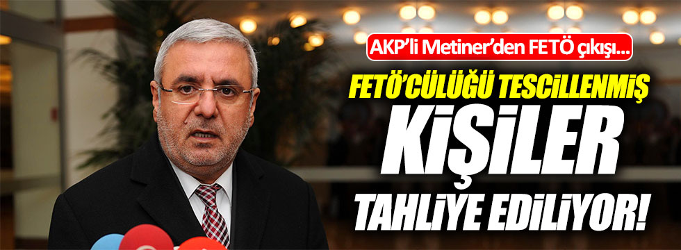 AKP'li Metiner'den FETÖ çıkışı : FETÖ'cülüğü tescilli kişiler tahliye ediliyor
