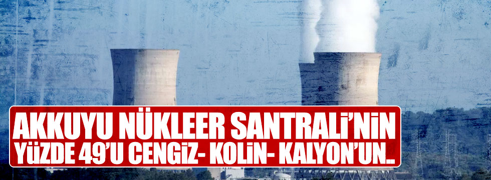 Akkuyu Nükleer Santrali'nin %49'u Cengiz-Kolin-Kalyon'un !