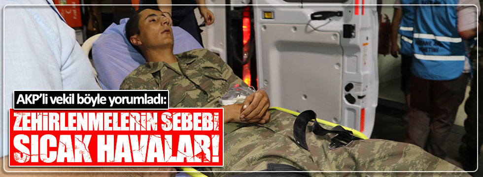 AKP'li vekil asker zehirlenmelerini hava sıcaklığına bağladı!