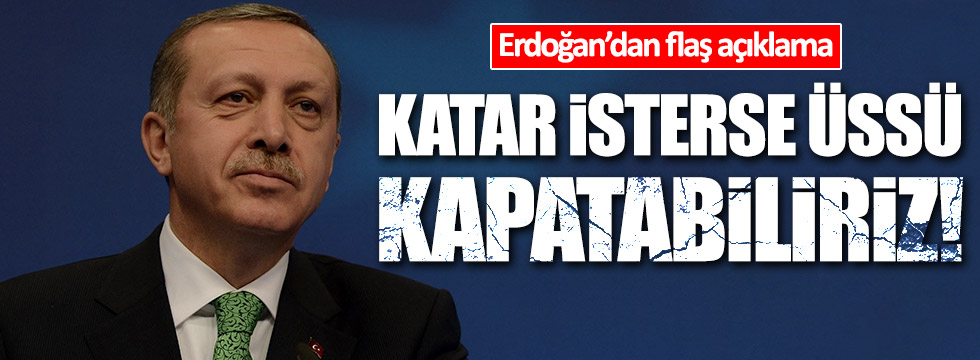 Erdoğan: Katar talep ederse Türk üssünü kapatabiliriz