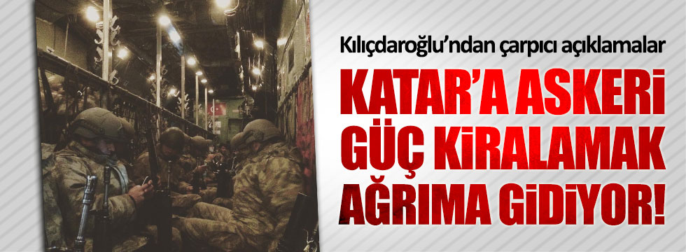 Kılıçdaroğlu: Katar'a askeri güç kiralamak ağrıma gidiyor