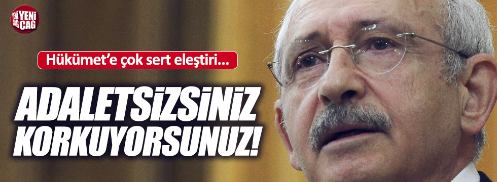 Kılıçdaroğlu, "Adaletsizsiniz, korkuyorsunuz"