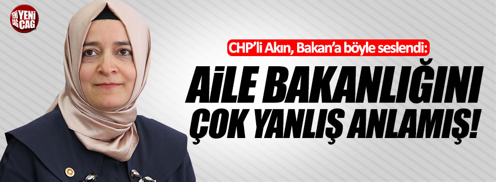 CHP'li Akın: "Aile Bakanlığını çok yanlış anlamış!"