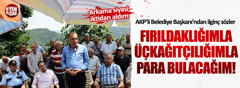 AKP'li Başkan: "Fırıldaklığımla, üçkağıtçılığımla para koparacağım"