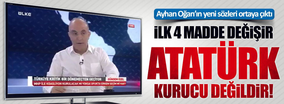 Ayhan Oğan: İlk dört madde değişebilir, Atatürk kurucu değildir