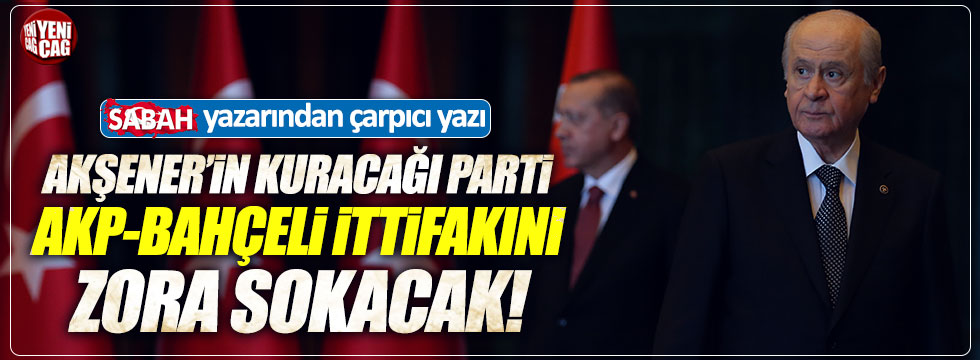 Sabah yazarı: Akşener’in kuracağı parti AKP’yi zorlayacak