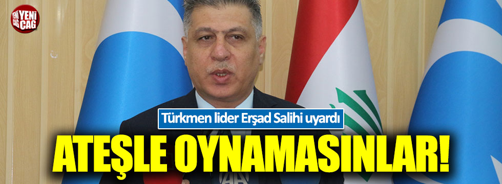 Türkmen lider Salihi'den sert çıkış: Ateşle oynuyorlar!