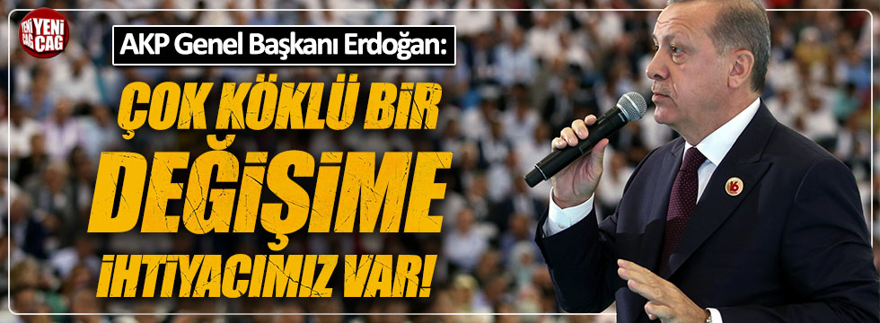 Erdoğan: Çok köklü bir değişime ihtiyacımız var