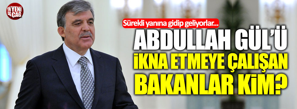 Abdullah Gül'ü ikna etmeye çalışan bakanlar kim?