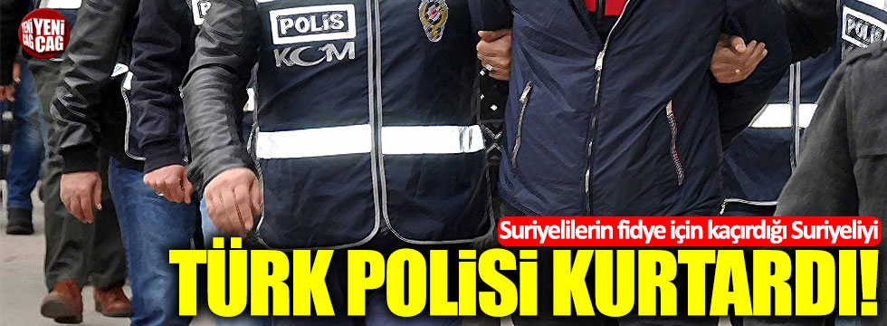 Suriyelilerin fidye için kaçırdığı Suriyeliyi, Türk polisi kurtardı!