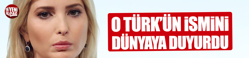 Ivanka Trump, o Türk'ün isminin dünyaya duyurdu