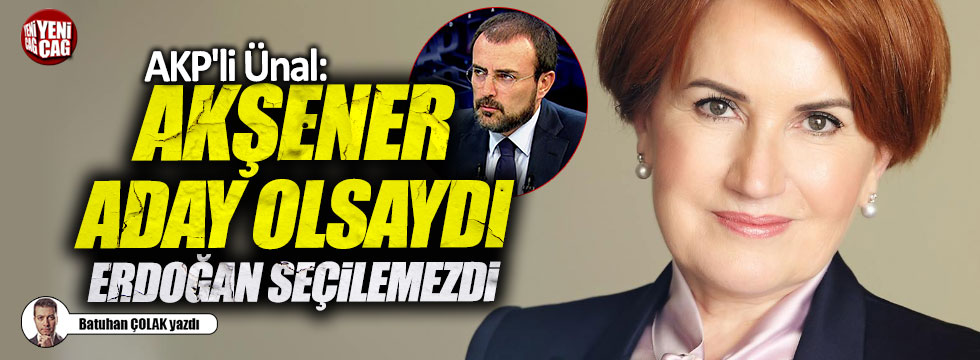 AKP'li Ünal: "Akşener aday olsaydı Erdoğan seçilemezdi"