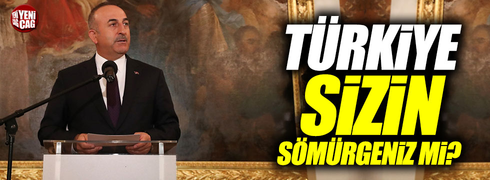 Çavuşoğlu: "Türkiye sizin sömürgeniz mi?"