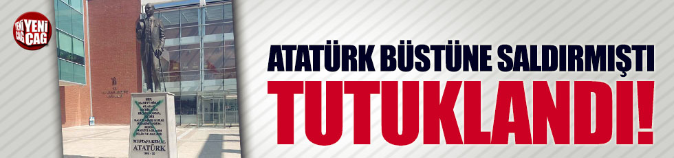 Atatürk büstüne saldıran şahıs tutuklandı