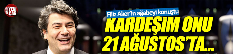 Filiz Aker'in ağabeyi: "Kardeşim onu 21 Ağustos'ta..."
