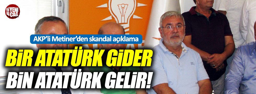 AKP'li Metiner: "Bir Atatürk gider bin Atatürk gelir"